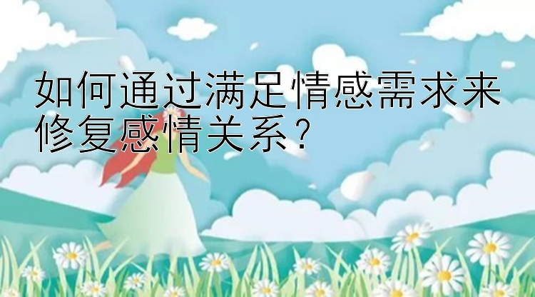 如何通过满足情感需求来修复感情关系？