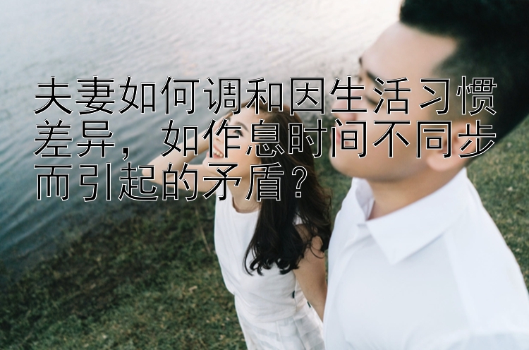 夫妻如何调和因生活习惯差异，如作息时间不同步而引起的矛盾？